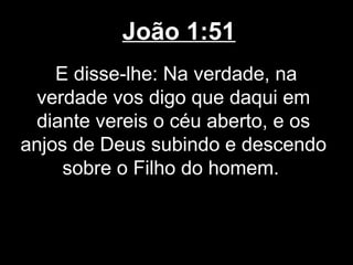 João 1:51
    E disse-lhe: Na verdade, na
  verdade vos digo que daqui em
 diante vereis o céu aberto, e os
anjos de Deus subindo e descendo
     sobre o Filho do homem.
 