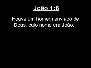 João 1:6
Houve um homem enviado de
 Deus, cujo nome era João.
 