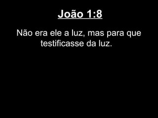 João 1:8
Não era ele a luz, mas para que
     testificasse da luz.
 