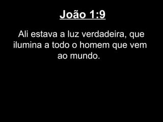 João 1:9
  Ali estava a luz verdadeira, que
ilumina a todo o homem que vem
            ao mundo.
 
