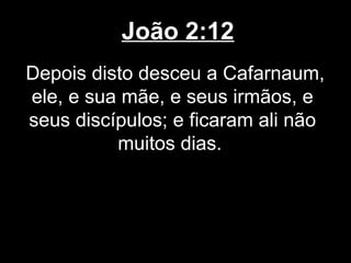 João 2:12
Depois disto desceu a Cafarnaum,
ele, e sua mãe, e seus irmãos, e
seus discípulos; e ficaram ali não
          muitos dias.
 