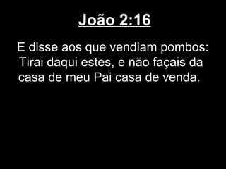 João 2:16
E disse aos que vendiam pombos:
Tirai daqui estes, e não façais da
casa de meu Pai casa de venda.
 