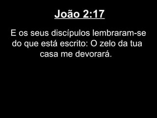 João 2:17
E os seus discípulos lembraram-se
do que está escrito: O zelo da tua
       casa me devorará.
 