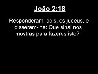 João 2:18
Responderam, pois, os judeus, e
 disseram-lhe: Que sinal nos
  mostras para fazeres isto?
 