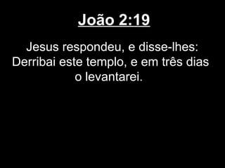 João 2:19
  Jesus respondeu, e disse-lhes:
Derribai este templo, e em três dias
            o levantarei.
 