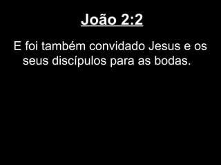 João 2:2
E foi também convidado Jesus e os
 seus discípulos para as bodas.
 
