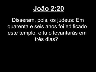 João 2:20
  Disseram, pois, os judeus: Em
quarenta e seis anos foi edificado
este templo, e tu o levantarás em
           três dias?
 