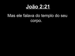 João 2:21
Mas ele falava do templo do seu
            corpo.
 