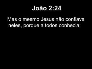 João 2:24
Mas o mesmo Jesus não confiava
neles, porque a todos conhecia;
 