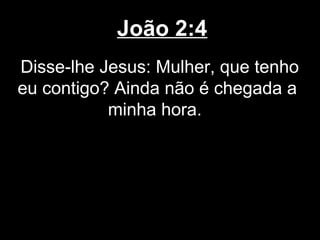 João 2:4
Disse-lhe Jesus: Mulher, que tenho
eu contigo? Ainda não é chegada a
           minha hora.
 