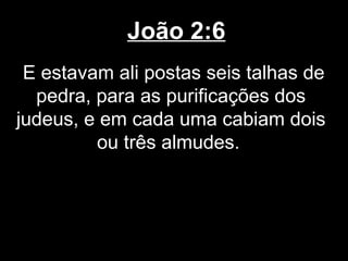 João 2:6
 E estavam ali postas seis talhas de
  pedra, para as purificações dos
judeus, e em cada uma cabiam dois
         ou três almudes.
 