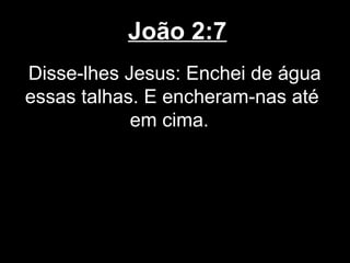 João 2:7
Disse-lhes Jesus: Enchei de água
essas talhas. E encheram-nas até
            em cima.
 