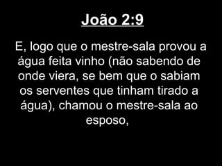 João 2:9
E, logo que o mestre-sala provou a
água feita vinho (não sabendo de
onde viera, se bem que o sabiam
 os serventes que tinham tirado a
 água), chamou o mestre-sala ao
             esposo,
 