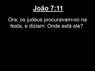 João 7:11
Ora, os judeus procuravam-no na
festa, e diziam: Onde está ele?
 