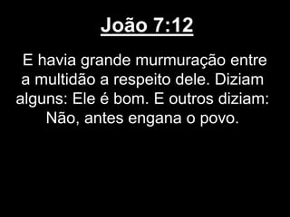 João 7:12
E havia grande murmuração entre
a multidão a respeito dele. Diziam
alguns: Ele é bom. E outros diziam:
Não, antes engana o povo.
 