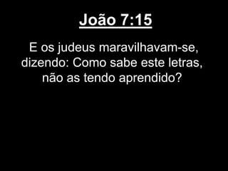 João 7:15
E os judeus maravilhavam-se,
dizendo: Como sabe este letras,
não as tendo aprendido?
 