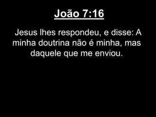João 7:16
Jesus lhes respondeu, e disse: A
minha doutrina não é minha, mas
daquele que me enviou.
 