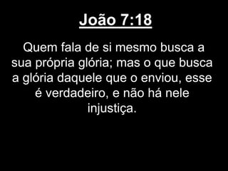 João 7:18
Quem fala de si mesmo busca a
sua própria glória; mas o que busca
a glória daquele que o enviou, esse
é verdadeiro, e não há nele
injustiça.
 