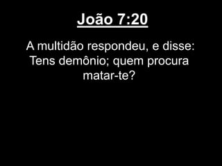 João 7:20
A multidão respondeu, e disse:
Tens demônio; quem procura
matar-te?
 