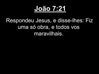 João 7:21
Respondeu Jesus, e disse-lhes: Fiz
uma só obra, e todos vos
maravilhais.
 