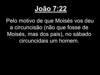 João 7:22
Pelo motivo de que Moisés vos deu
a circuncisão (não que fosse de
Moisés, mas dos pais), no sábado
circuncidais um homem.
 