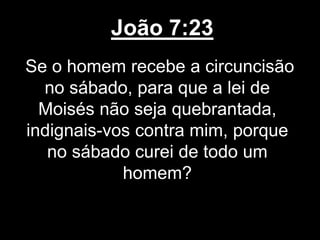 João 7:23
Se o homem recebe a circuncisão
no sábado, para que a lei de
Moisés não seja quebrantada,
indignais-vos contra mim, porque
no sábado curei de todo um
homem?
 