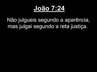 João 7:24
Não julgueis segundo a aparência,
mas julgai segundo a reta justiça.
 