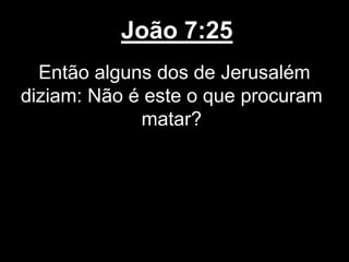 João 7:25
Então alguns dos de Jerusalém
diziam: Não é este o que procuram
matar?
 