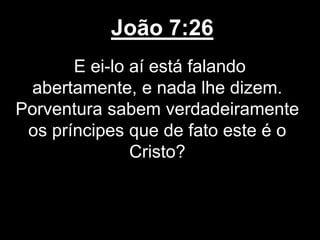 João 7:26
E ei-lo aí está falando
abertamente, e nada lhe dizem.
Porventura sabem verdadeiramente
os príncipes que de fato este é o
Cristo?
 