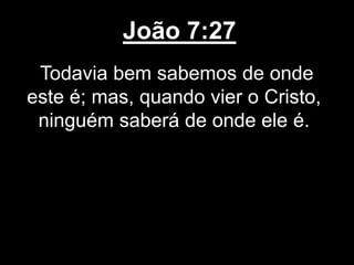 João 7:27
Todavia bem sabemos de onde
este é; mas, quando vier o Cristo,
ninguém saberá de onde ele é.
 