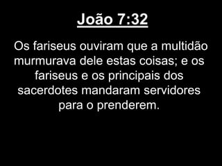 João 7:32
Os fariseus ouviram que a multidão
murmurava dele estas coisas; e os
fariseus e os principais dos
sacerdotes mandaram servidores
para o prenderem.
 