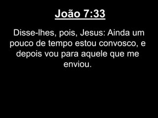 João 7:33
Disse-lhes, pois, Jesus: Ainda um
pouco de tempo estou convosco, e
depois vou para aquele que me
enviou.
 