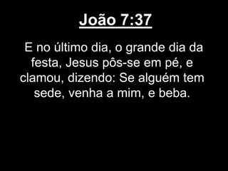João 7:37
E no último dia, o grande dia da
festa, Jesus pôs-se em pé, e
clamou, dizendo: Se alguém tem
sede, venha a mim, e beba.
 