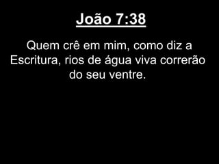 João 7:38
Quem crê em mim, como diz a
Escritura, rios de água viva correrão
do seu ventre.
 