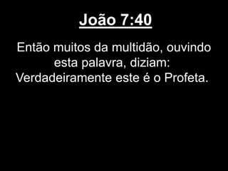 João 7:40
Então muitos da multidão, ouvindo
esta palavra, diziam:
Verdadeiramente este é o Profeta.
 