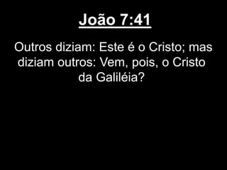 João 7:41
Outros diziam: Este é o Cristo; mas
diziam outros: Vem, pois, o Cristo
da Galiléia?
 