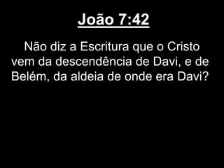 João 7:42
Não diz a Escritura que o Cristo
vem da descendência de Davi, e de
Belém, da aldeia de onde era Davi?
 