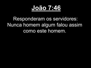 João 7:46
Responderam os servidores:
Nunca homem algum falou assim
como este homem.
 