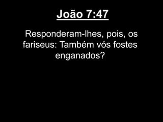 João 7:47
Responderam-lhes, pois, os
fariseus: Também vós fostes
enganados?
 