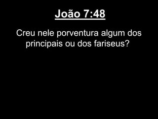 João 7:48
Creu nele porventura algum dos
principais ou dos fariseus?
 