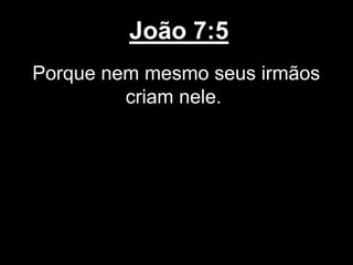 João 7:5
Porque nem mesmo seus irmãos
criam nele.
 