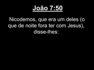João 7:50
Nicodemos, que era um deles (o
que de noite fora ter com Jesus),
disse-lhes:
 