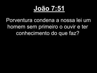 João 7:51
Porventura condena a nossa lei um
homem sem primeiro o ouvir e ter
conhecimento do que faz?
 