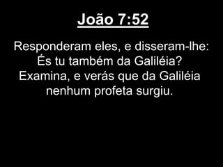João 7:52
Responderam eles, e disseram-lhe:
És tu também da Galiléia?
Examina, e verás que da Galiléia
nenhum profeta surgiu.
 