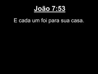 João 7:53
E cada um foi para sua casa.
 
