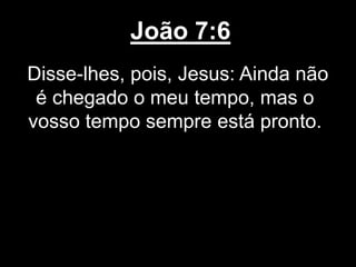 João 7:6
Disse-lhes, pois, Jesus: Ainda não
é chegado o meu tempo, mas o
vosso tempo sempre está pronto.
 