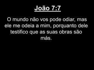 João 7:7
O mundo não vos pode odiar, mas
ele me odeia a mim, porquanto dele
testifico que as suas obras são
más.
 
