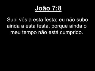 João 7:8
Subi vós a esta festa; eu não subo
ainda a esta festa, porque ainda o
meu tempo não está cumprido.
 