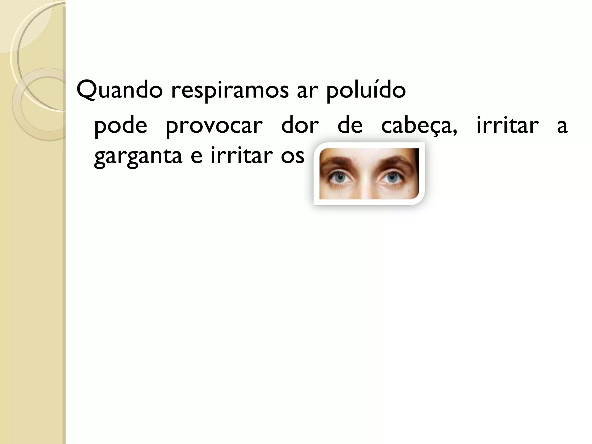 Quando respiramos ar poluído  pode provocar dor de cabeça, irritar a  garganta e irritar os  