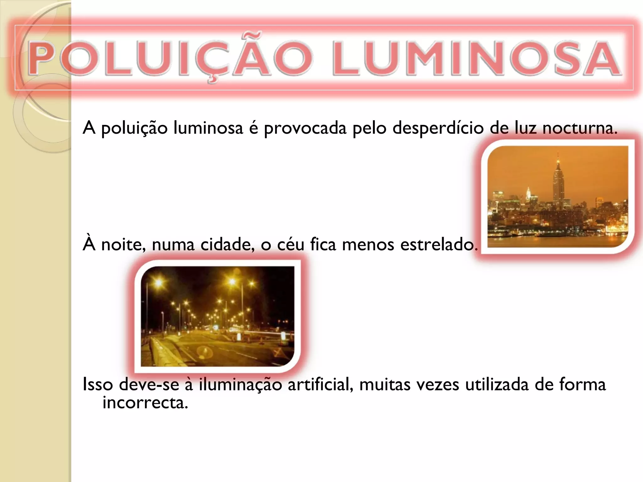 A poluição luminosa é provocada pelo desperdício de luz nocturna.   À noite, numa cidade, o céu fica menos estrelado.  Isso deve-se à iluminação artificial, muitas vezes utilizada de forma incorrecta. 